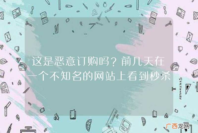 这是恶意订购吗？前几天在一个不知名的网站上看到秒杀iPhone6只要1980元，就抢购了，过了许久