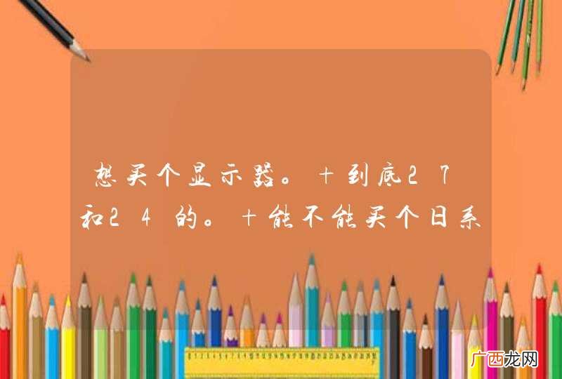 想买个显示器。 到底27和24的。 能不能买个日系还淘呢？