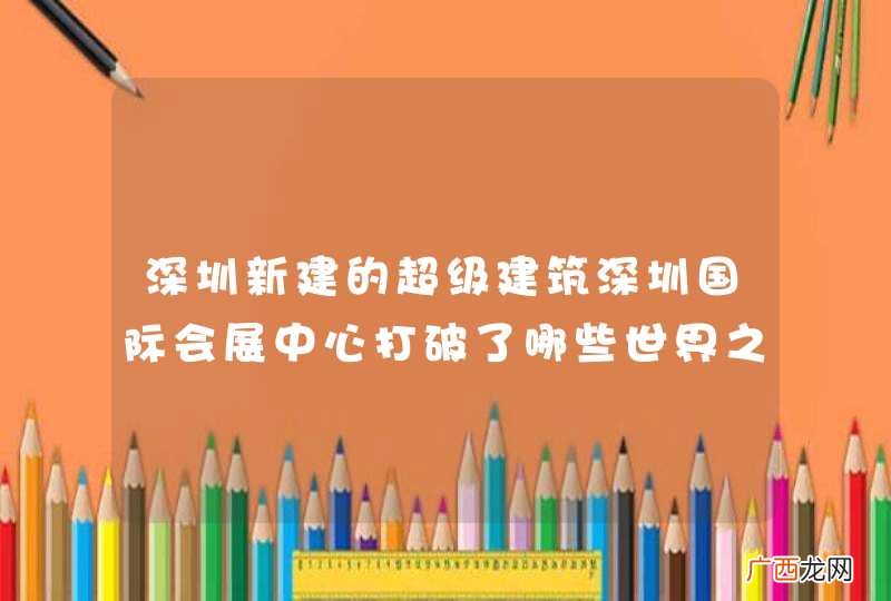 深圳新建的超级建筑深圳国际会展中心打破了哪些世界之最？