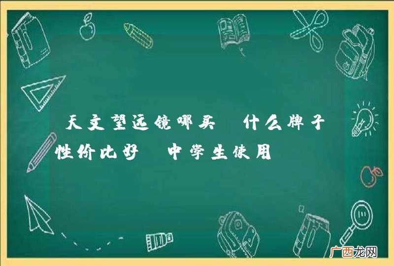天文望远镜哪买？什么牌子性价比好？中学生使用。