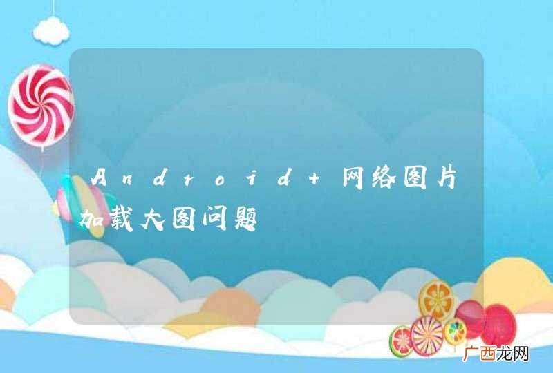 Android 网络图片加载大图问题