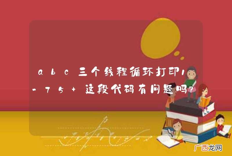 abc三个线程循环打印1-75 这段代码有问题吗？