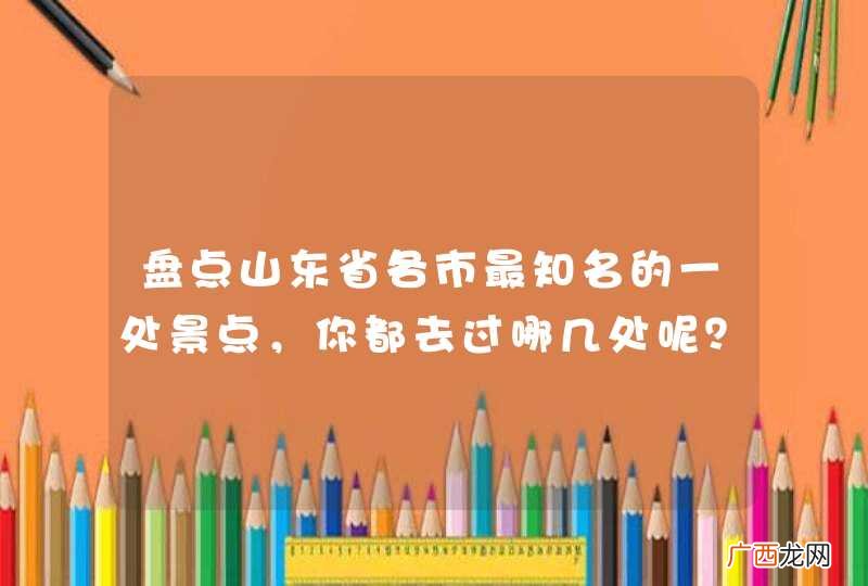 盘点山东省各市最知名的一处景点，你都去过哪几处呢？