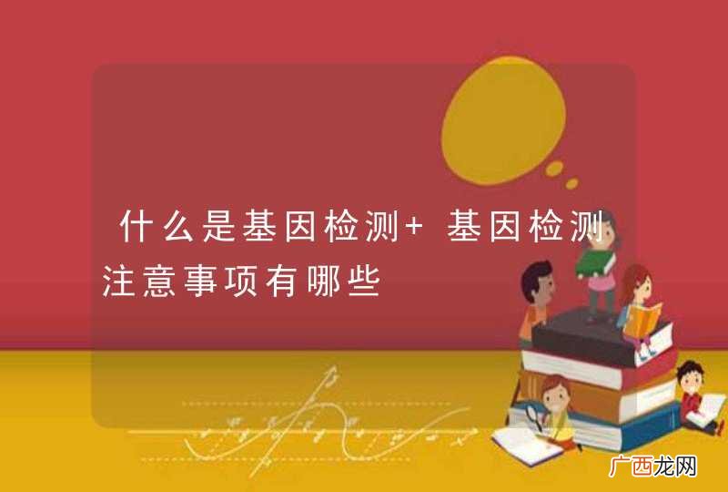 什么是基因检测 基因检测注意事项有哪些