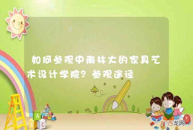 如何参观中南林大的家具艺术设计学院？参观途径