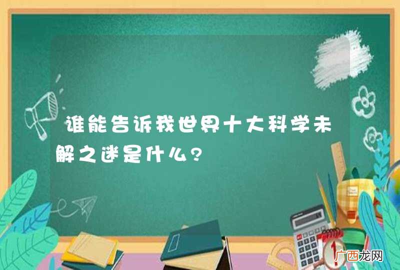 谁能告诉我世界十大科学未解之迷是什么?
