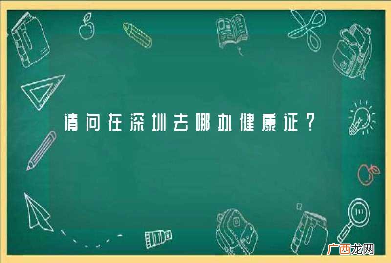 请问在深圳去哪办健康证?