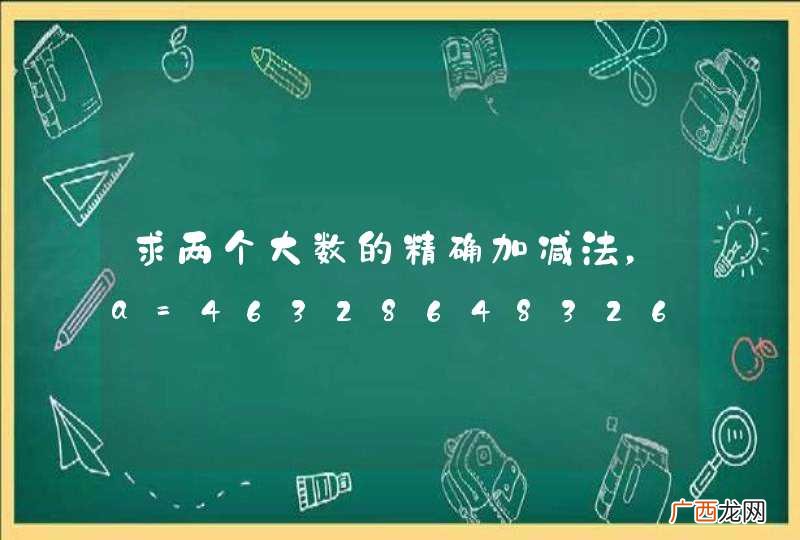 求两个大数的精确加减法，a=46328648326846835684657654876576657652364652442384, b=47,提示：不可以用java类，要用数组的方法来做，一位一位的加处理进位。