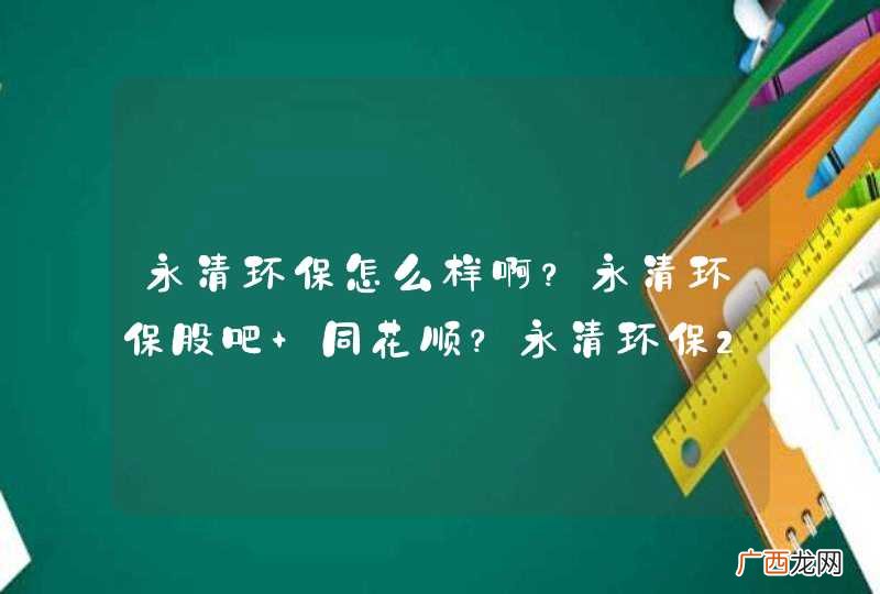 永清环保怎么样啊?永清环保股吧 同花顺?永清环保2021 分红?