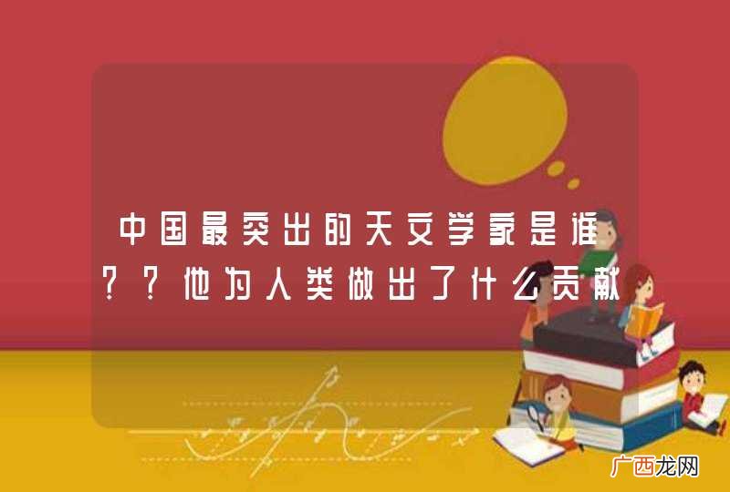 中国最突出的天文学家是谁？？他为人类做出了什么贡献？？