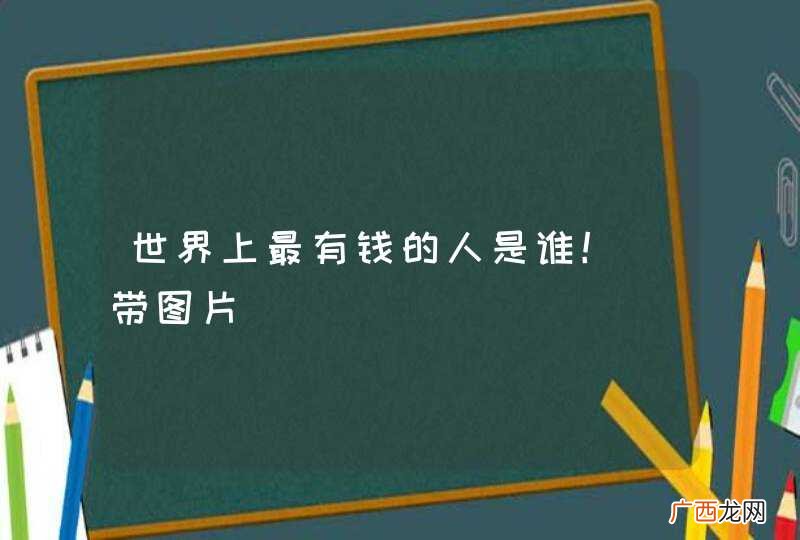 世界上最有钱的人是谁！［带图片］