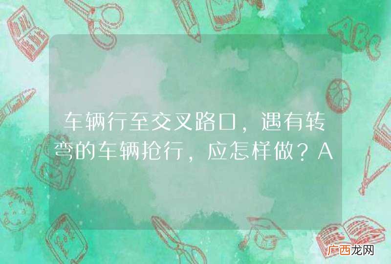 车辆行至交叉路口，遇有转弯的车辆抢行，应怎样做？A、停车避让B、保持正常车速行驶C、提高车速抢先通过D、鸣喇叭抢先通过_答案是A