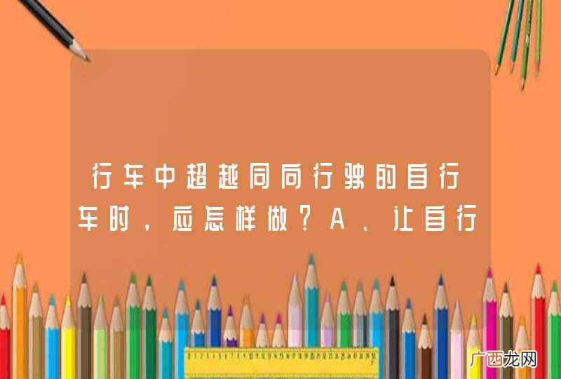 行车中超越同向行驶的自行车时，应怎样做？A、让自行车先行B、注意观察动态，减速慢行，留有足够的安全距离C、连续鸣喇叭提醒其让路D、持续鸣喇叭并加速超越_答案是B