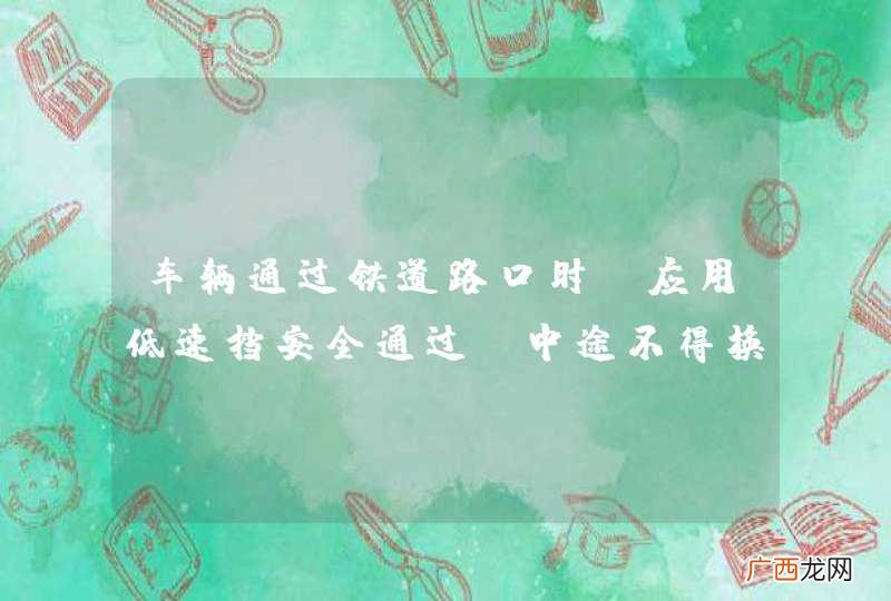 车辆通过铁道路口时，应用低速挡安全通过，中途不得换挡，以避免发动机熄火。_答案是对