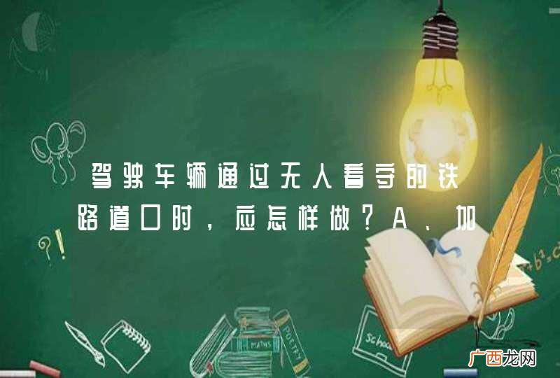 驾驶车辆通过无人看守的铁路道口时,应怎样做?A、加速通过B、减速通过C、匀速通过D、一停、二看、三通过_答案是D