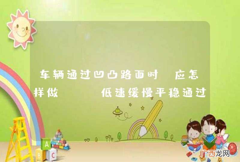 车辆通过凹凸路面时,应怎样做?A、低速缓慢平稳通过B、依靠惯性加速冲过C、挂空挡滑行驶过D、保持原速通过_答案是A
