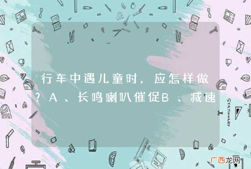 行车中遇儿童时，应怎样做？A、长鸣喇叭催促B、减速慢行，必要时停车避让C、迅速从一侧通过D、加速绕行_答案是B