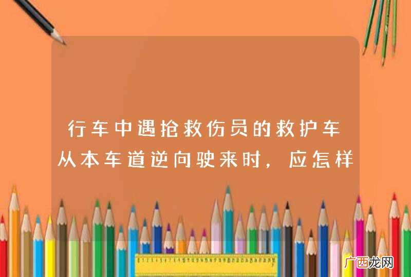 行车中遇抢救伤员的救护车从本车道逆向驶来时，应怎样做？A、靠边减速或停车让行B、占用其他车道行驶C、加速变更车道避让D、在原车道内继续行驶_答案是A