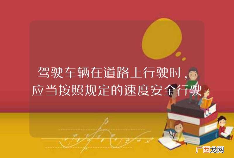 驾驶车辆在道路上行驶时，应当按照规定的速度安全行驶。_答案是对