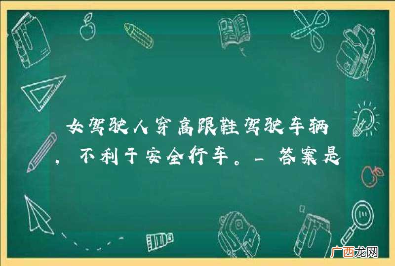 女驾驶人穿高跟鞋驾驶车辆，不利于安全行车。_答案是对