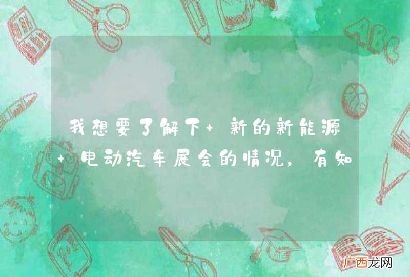 我想要了解下 新的新能源 电动汽车展会的情况，有知道的吗？