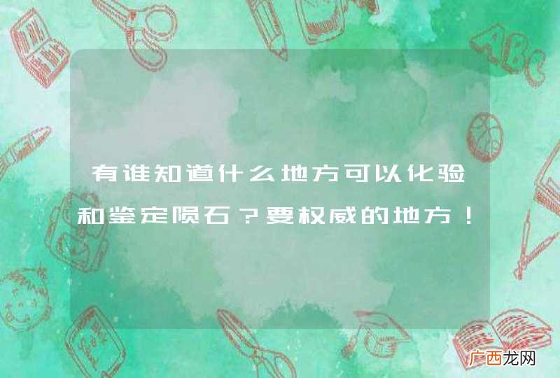 有谁知道什么地方可以化验和鉴定陨石？要权威的地方！请说详细点.谢谢！