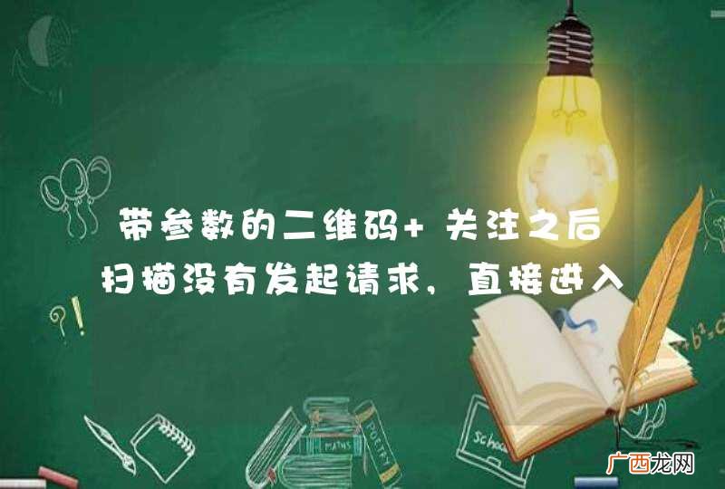 带参数的二维码 关注之后扫描没有发起请求,直接进入公众号,没有回推场景信息 是什么原因