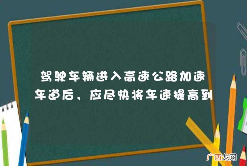 驾驶车辆进入高速公路加速车道后，应尽快将车速提高到每小时多少公里以上？A、30B、40C、50D、60_答案是D