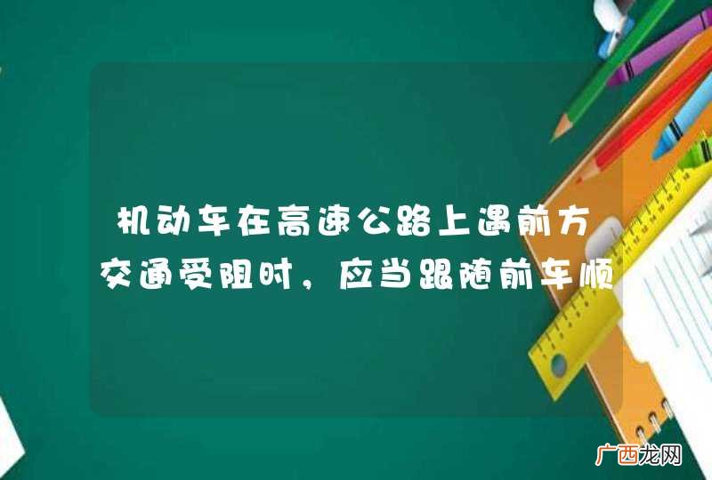 机动车在高速公路上遇前方交通受阻时，应当跟随前车顺序排队，并立即开启危险报警闪光灯，防止追尾。_答案是对