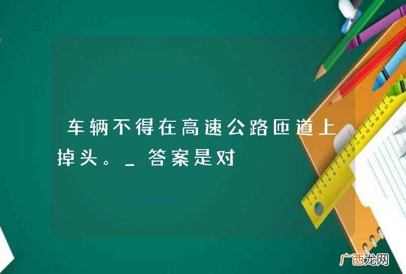 车辆不得在高速公路匝道上掉头。_答案是对