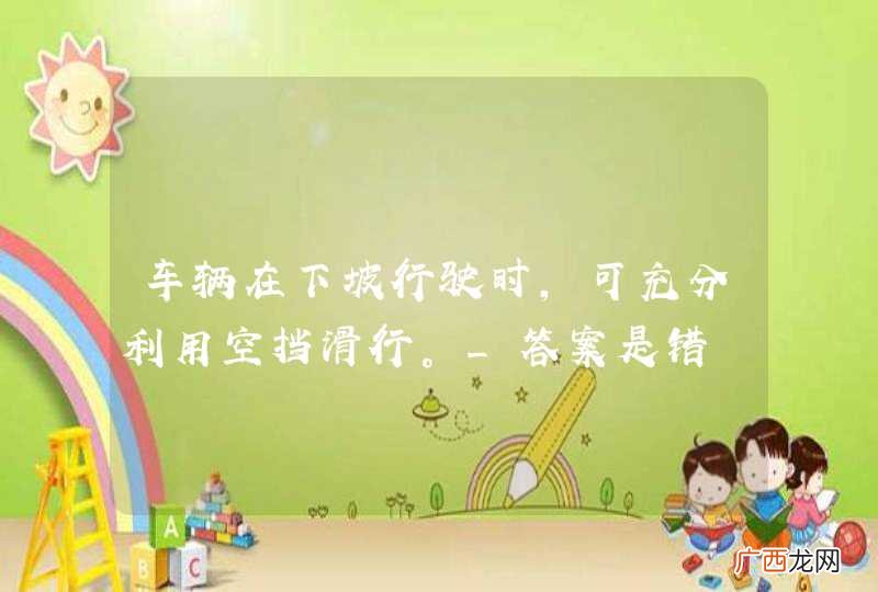 车辆在下坡行驶时，可充分利用空挡滑行。_答案是错