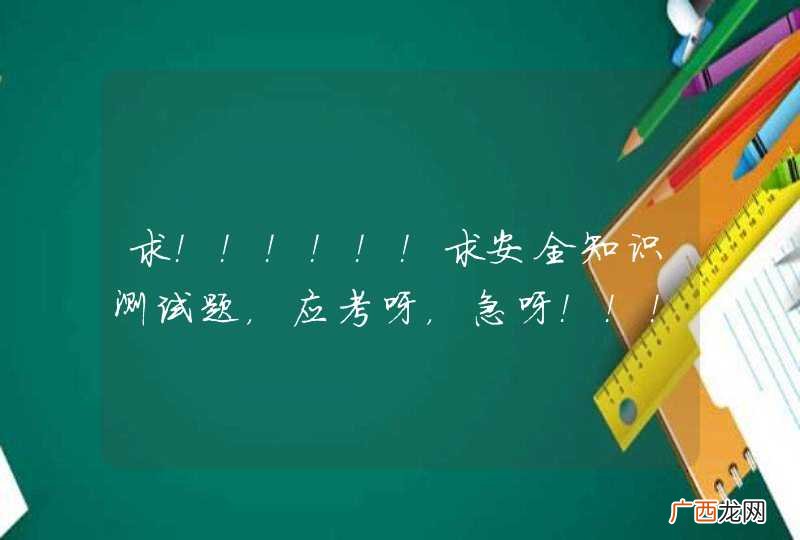 求！！！！！！求安全知识测试题，应考呀，急呀！！！！！！！越全越好，祝我考高分吧！谢啦。。。。。