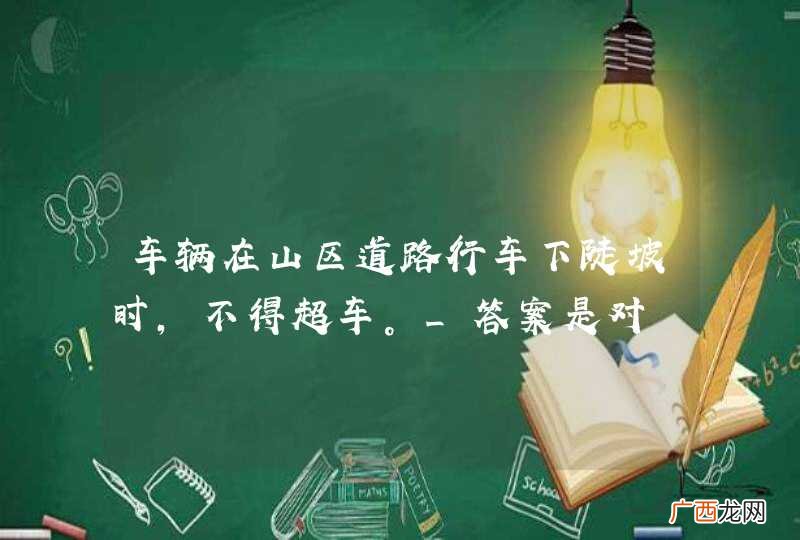 车辆在山区道路行车下陡坡时，不得超车。_答案是对