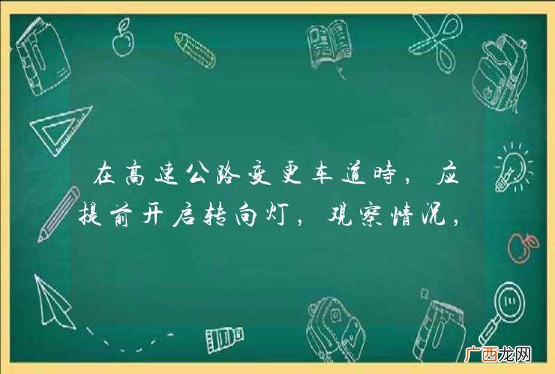 在高速公路变更车道时，应提前开启转向灯，观察情况，确认安全后，驶入需要变更的车道。_答案是对