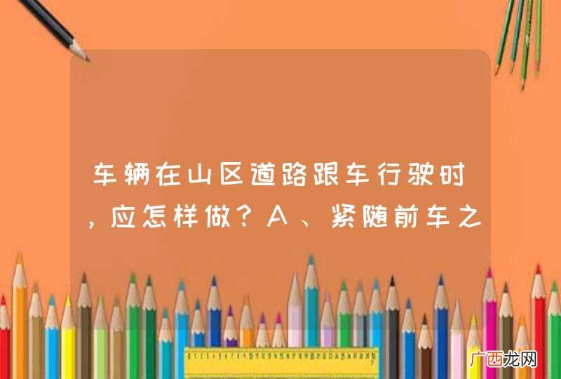 车辆在山区道路跟车行驶时，应怎样做？A、紧随前车之后B、适当加大安全距离C、适当减小安全距离D、尽可能寻找超车机会_答案是B