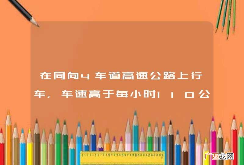 在同向4车道高速公路上行车，车速高于每小时110公里的车辆应在哪条车道上行驶？A、最左侧B、第二条C、第三条D、最右侧_答案是A