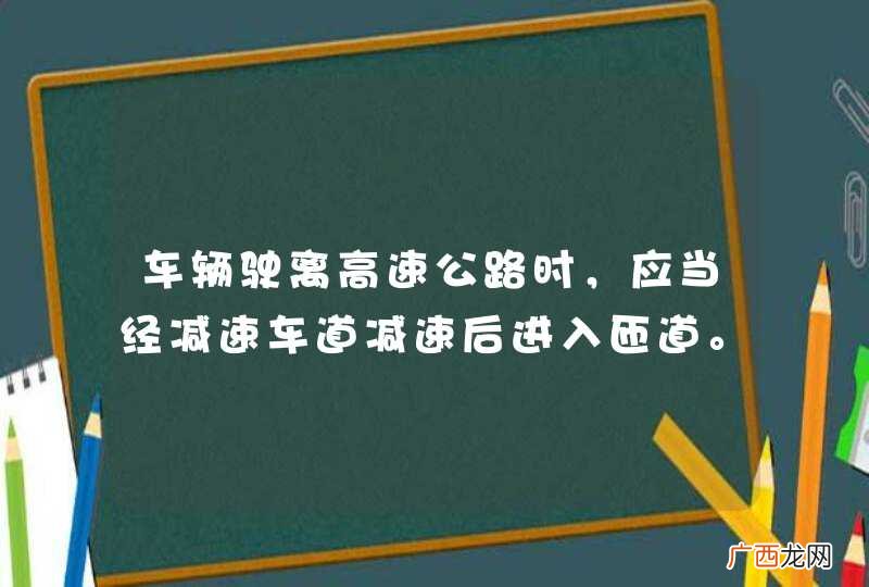 车辆驶离高速公路时，应当经减速车道减速后进入匝道。_答案是对