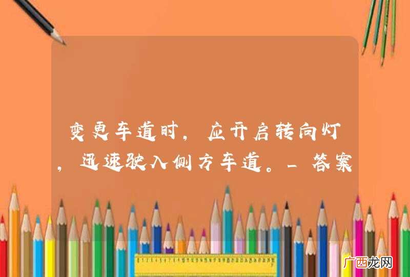 变更车道时，应开启转向灯，迅速驶入侧方车道。_答案是错