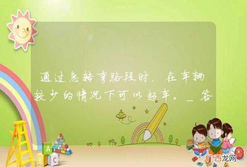 通过急转弯路段时，在车辆较少的情况下可以超车。_答案是错