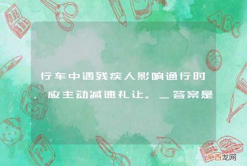 行车中遇残疾人影响通行时，应主动减速礼让。_答案是对