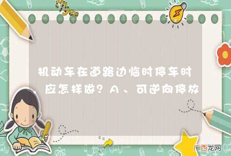 机动车在道路边临时停车时，应怎样做？A、可逆向停放B、可并列停放C、不得逆向或并列停放D、只要出去方便，可随意停放_答案是C