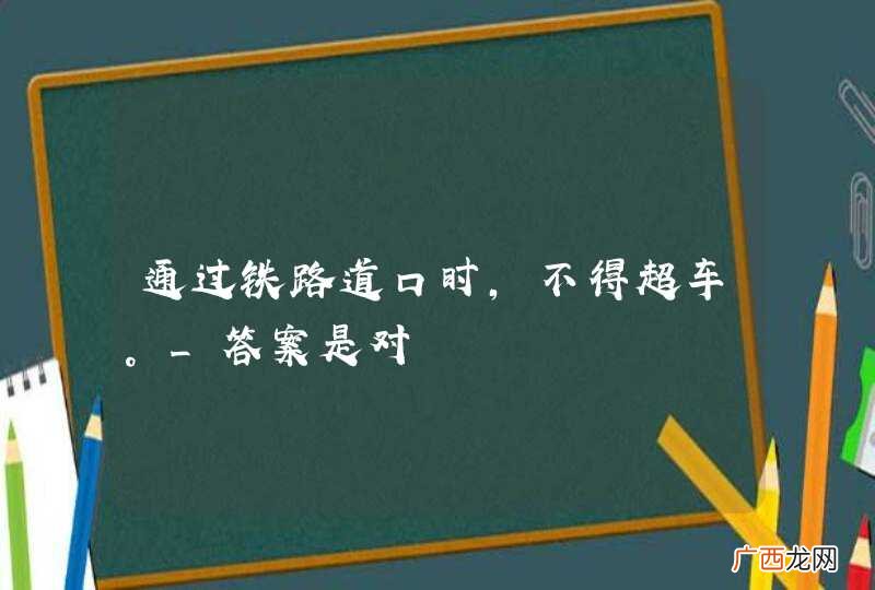 通过铁路道口时，不得超车。_答案是对