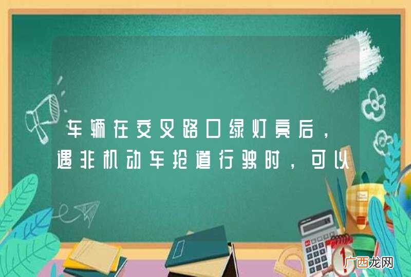 车辆在交叉路口绿灯亮后,遇非机动车抢道行驶时,可以不让行。_答案是错