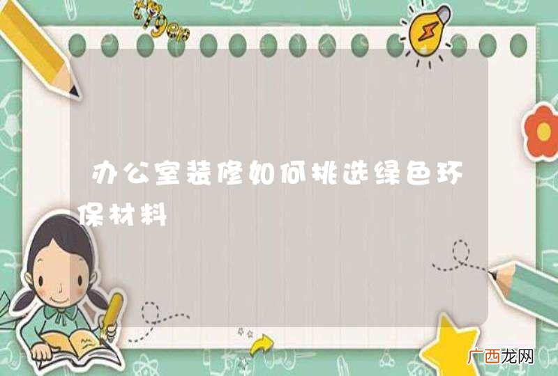 办公室装修如何挑选绿色环保材料