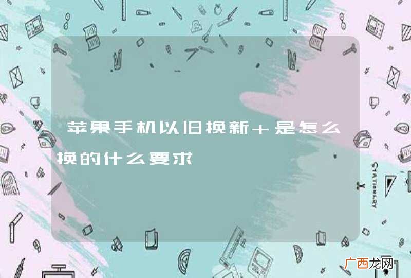 苹果手机以旧换新 是怎么换的什么要求