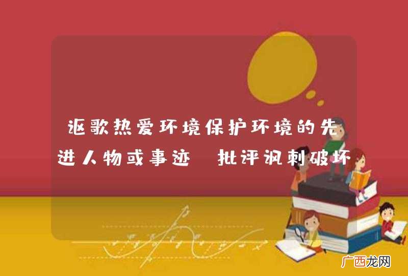 讴歌热爱环境保护环境的先进人物或事迹，批评讽刺破坏环境，浪费资源的现象