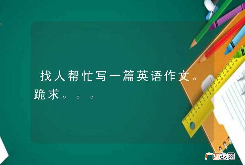 找人帮忙写一篇英语作文。跪求。。。