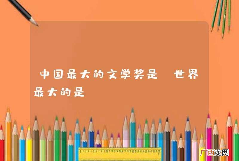 中国最大的文学奖是？世界最大的是？