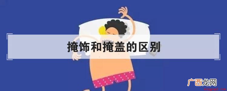 掩盖和掩盖有什么区别 掩饰和掩盖的区别