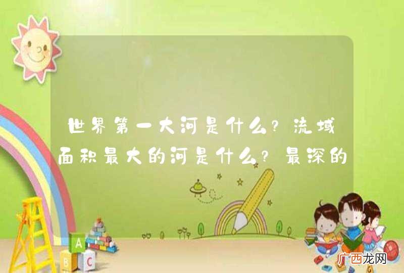 世界第一大河是什么?流域面积最大的河是什么?最深的湖是什么?最大的淡水湖是什么?